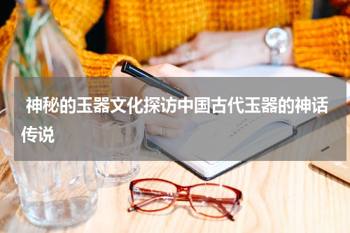  神秘的玉器文化探访中国古代玉器的神话传说