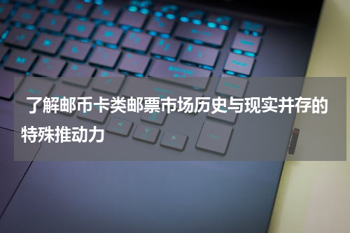  了解邮币卡类邮票市场历史与现实并存的特殊推动力