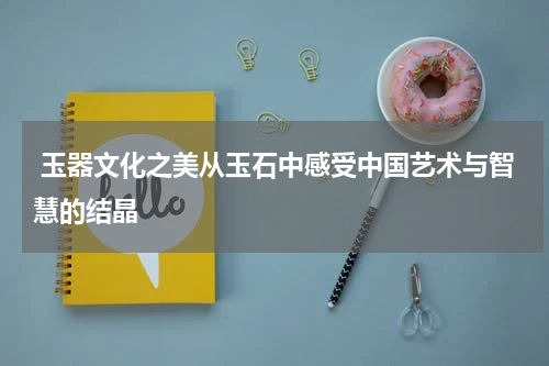 玉器文化之美从玉石中感受中国艺术与智慧的结晶