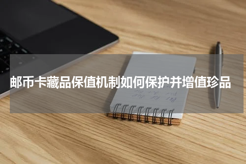  邮币卡藏品保值机制如何保护并增值珍品