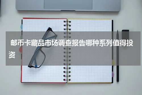  邮币卡藏品市场调查报告哪种系列值得投资