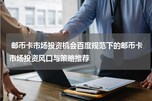  邮币卡市场投资机会百度规范下的邮币卡市场投资风口与策略推荐