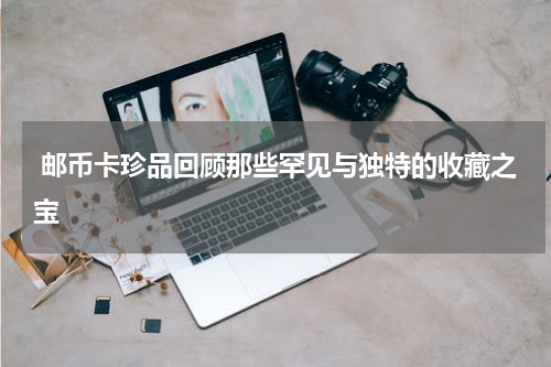  邮币卡珍品回顾那些罕见与独特的收藏之宝