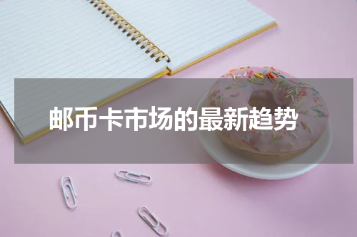  邮币卡市场的最新趋势