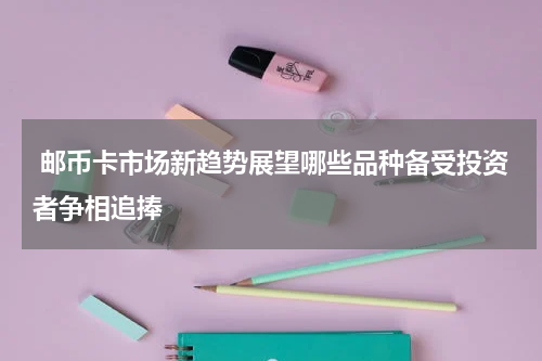  邮币卡市场新趋势展望哪些品种备受投资者争相追捧