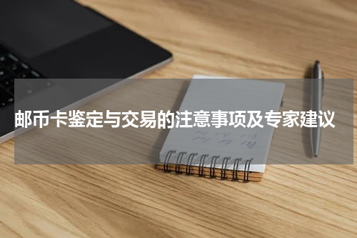  邮币卡鉴定与交易的注意事项及专家建议