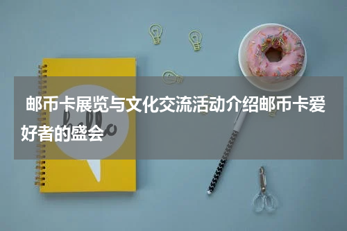  邮币卡展览与文化交流活动介绍邮币卡爱好者的盛会
