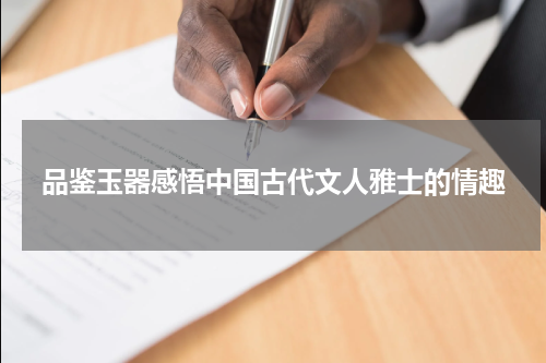 品鉴玉器感悟中国古代文人雅士的情趣