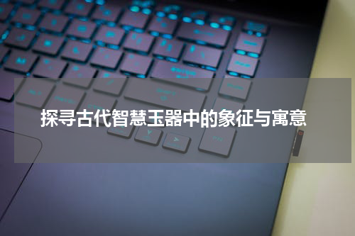  探寻古代智慧玉器中的象征与寓意
