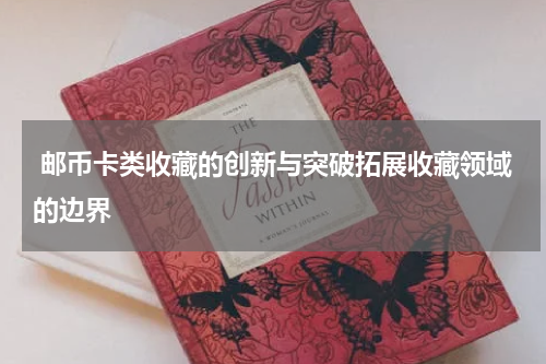  邮币卡类收藏的创新与突破拓展收藏领域的边界