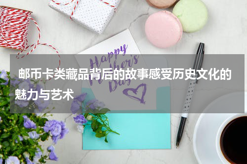  邮币卡类藏品背后的故事感受历史文化的魅力与艺术