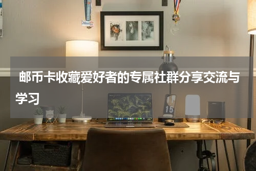  邮币卡收藏爱好者的专属社群分享交流与学习