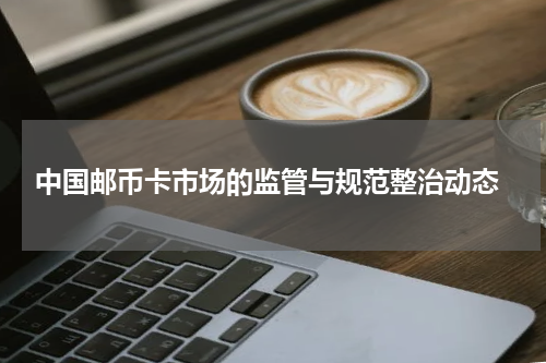 中国邮币卡市场的监管与规范整治动态