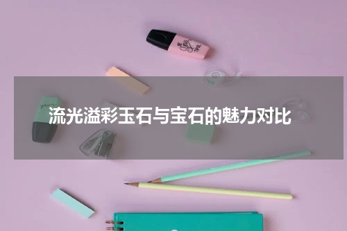  流光溢彩玉石与宝石的魅力对比