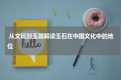  从文玩到玉器解读玉石在中国文化中的地位