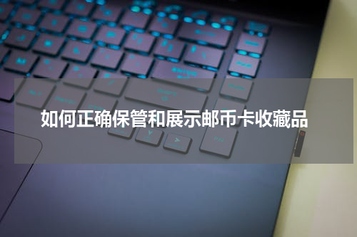  如何正确保管和展示邮币卡收藏品