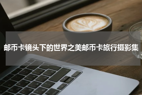 邮币卡镜头下的世界之美邮币卡旅行摄影集