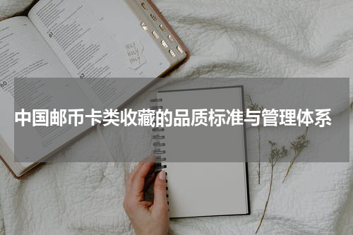  中国邮币卡类收藏的品质标准与管理体系