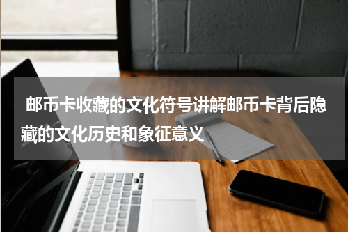 邮币卡收藏的文化符号讲解邮币卡背后隐藏的文化历史和象征意义