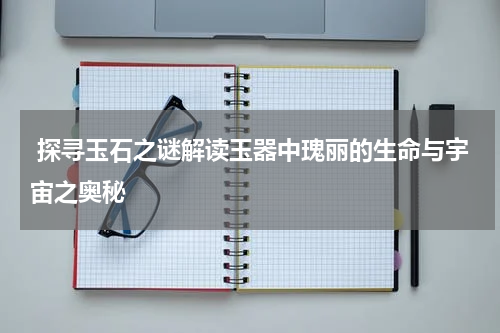  探寻玉石之谜解读玉器中瑰丽的生命与宇宙之奥秘