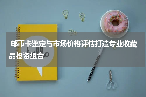  邮币卡鉴定与市场价格评估打造专业收藏品投资组合