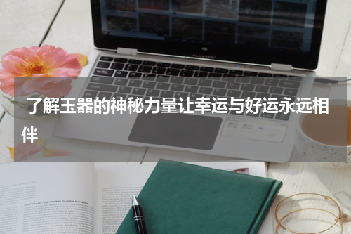  了解玉器的神秘力量让幸运与好运永远相伴