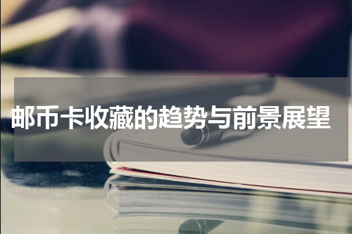 邮币卡收藏的趋势与前景展望