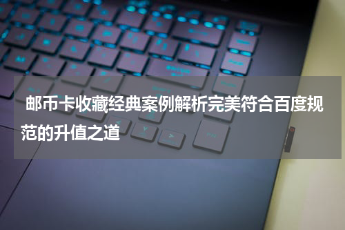  邮币卡收藏经典案例解析完美符合百度规范的升值之道