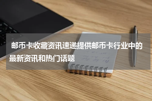  邮币卡收藏资讯速递提供邮币卡行业中的最新资讯和热门话题