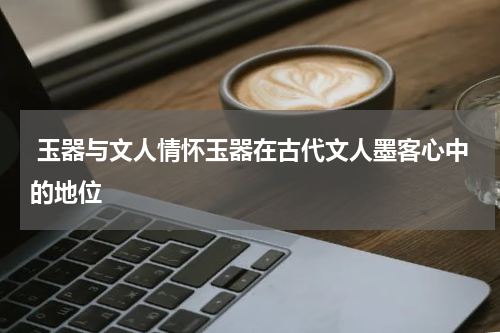  玉器与文人情怀玉器在古代文人墨客心中的地位