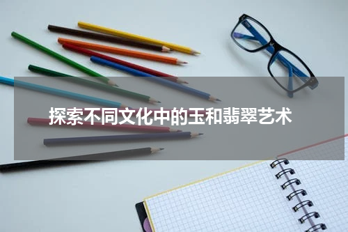  探索不同文化中的玉和翡翠艺术