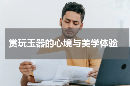  赏玩玉器的心境与美学体验