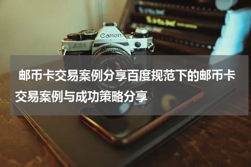  邮币卡交易案例分享百度规范下的邮币卡交易案例与成功策略分享