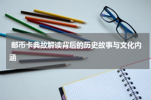  邮币卡典故解读背后的历史故事与文化内涵