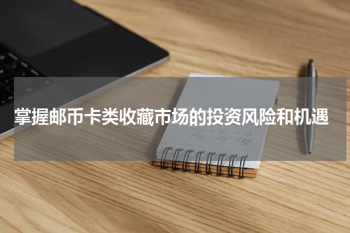  掌握邮币卡类收藏市场的投资风险和机遇