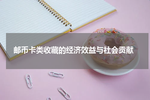 邮币卡类收藏的经济效益与社会贡献