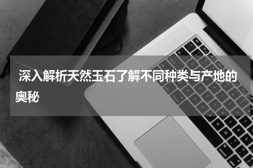  深入解析天然玉石了解不同种类与产地的奥秘
