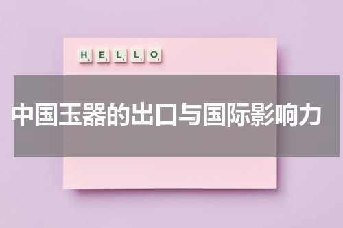  中国玉器的出口与国际影响力