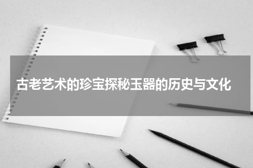  古老艺术的珍宝探秘玉器的历史与文化