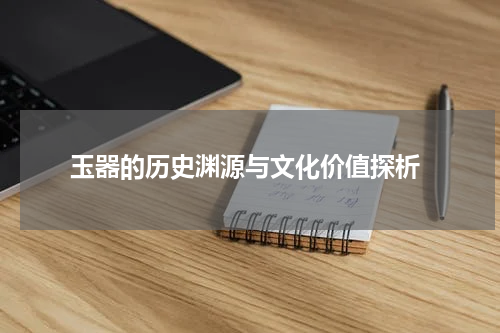  玉器的历史渊源与文化价值探析