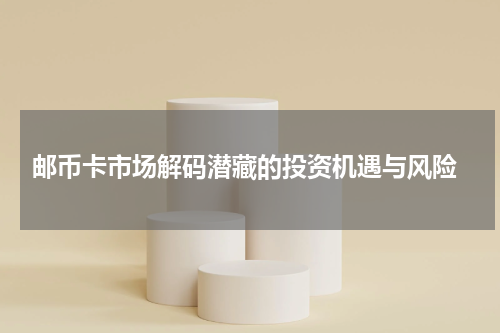  邮币卡市场解码潜藏的投资机遇与风险
