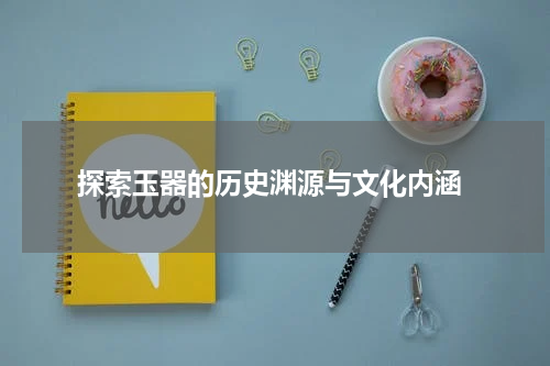  探索玉器的历史渊源与文化内涵
