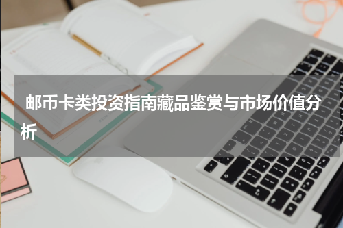  邮币卡类投资指南藏品鉴赏与市场价值分析