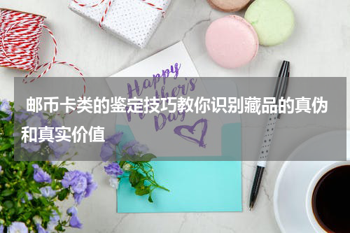  邮币卡类的鉴定技巧教你识别藏品的真伪和真实价值