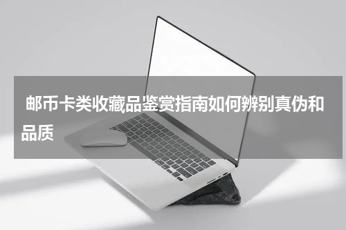 邮币卡类收藏品鉴赏指南如何辨别真伪和品质
