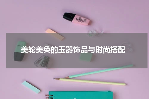  美轮美奂的玉器饰品与时尚搭配