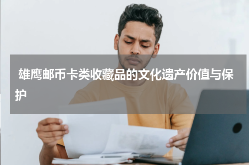  雄鹰邮币卡类收藏品的文化遗产价值与保护