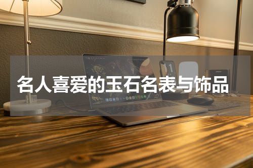  名人喜爱的玉石名表与饰品