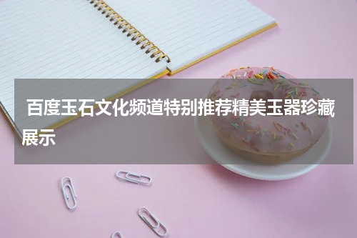  百度玉石文化频道特别推荐精美玉器珍藏展示