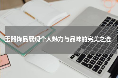  玉器饰品展现个人魅力与品味的完美之选
